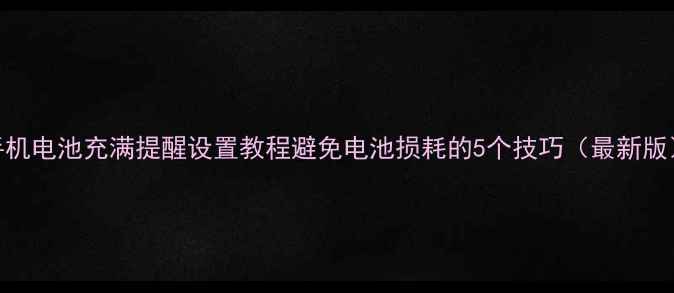 手机电池充满提醒设置教程避免电池损耗的5个技巧最新版
