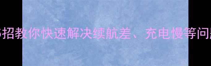 手机电池坏了别慌5招教你快速解决续航差充电慢等问题附选购避坑指南