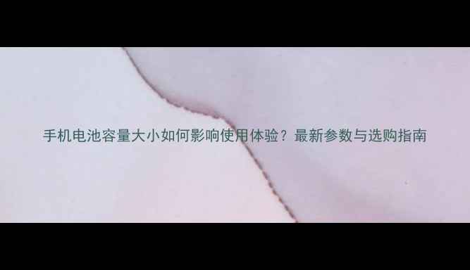 手机电池容量大小如何影响使用体验最新参数与选购指南