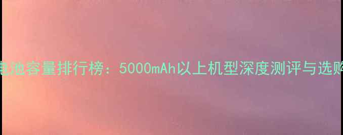 图片 手机电池容量排行榜：5000mAh以上机型深度测评与选购指南