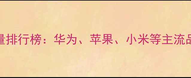 图片 手机电池容量排行榜：华为、苹果、小米等主流品牌详细对比
