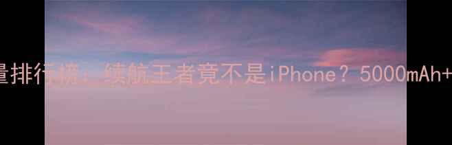 图片 手机电池容量排行榜：续航王者竟不是iPhone？5000mAh+快充成新宠1