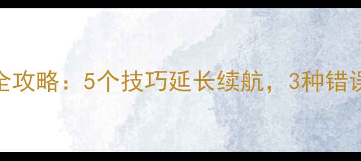 手机电池放电全攻略5个技巧延长续航3种错误操作加速耗电