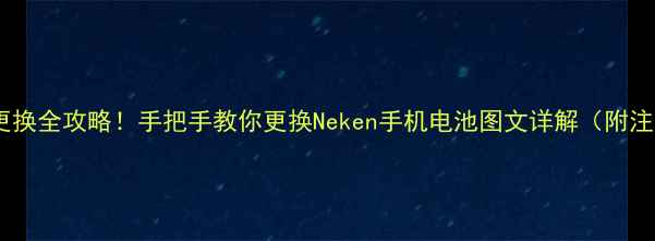 手机电池更换全攻略手把手教你更换Neken手机电池图文详解附注意事项