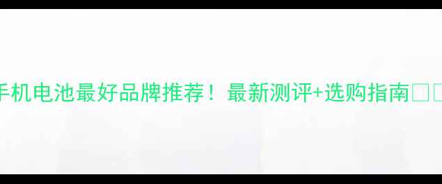 图片 手机电池最好品牌推荐！最新测评+选购指南🔋💡