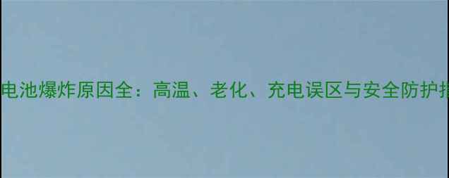 手机电池爆炸原因全高温老化充电误区与安全防护指南