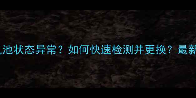 手机电池状态异常如何快速检测并更换最新指南