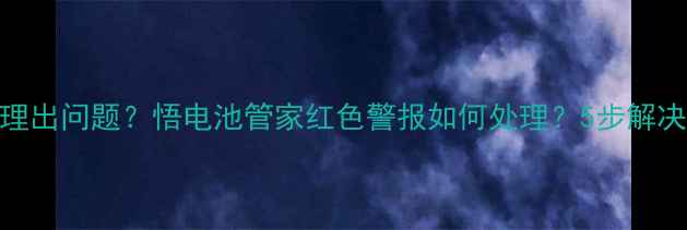 手机电池管理出问题悟电池管家红色警报如何处理5步解决耗电快难题