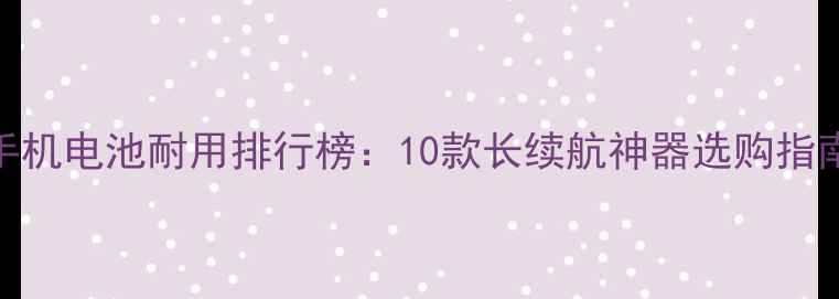 图片 手机电池耐用排行榜：10款长续航神器选购指南