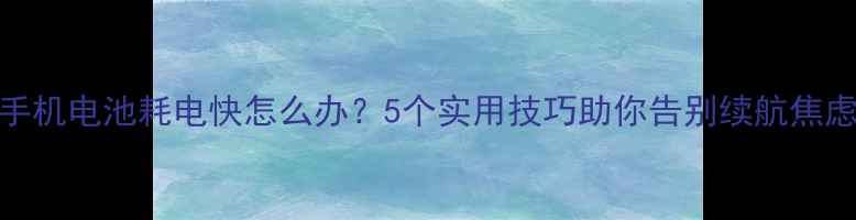 图片 手机电池耗电快怎么办？5个实用技巧助你告别续航焦虑