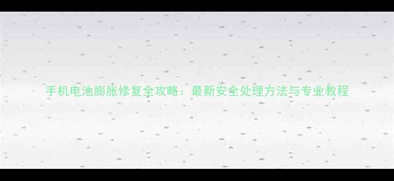 图片 手机电池膨胀修复全攻略：最新安全处理方法与专业教程