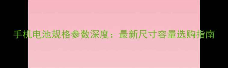 图片 手机电池规格参数深度：最新尺寸容量选购指南