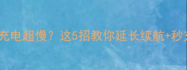 手机电量告急充电超慢这5招教你延长续航秒充回血