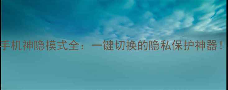 图片 手机神隐模式全：一键切换的隐私保护神器！