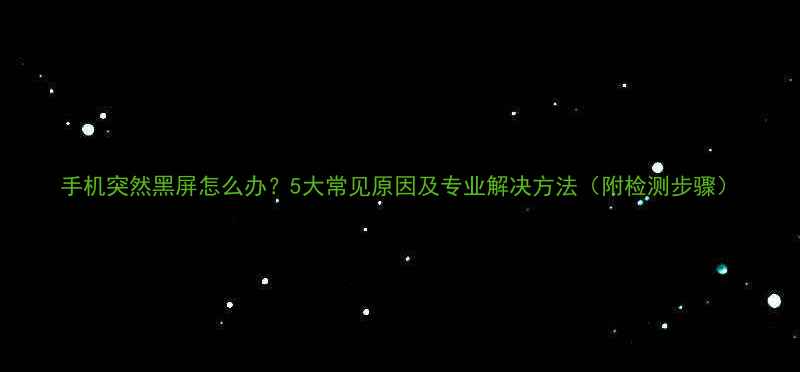 手机突然黑屏怎么办5大常见原因及专业解决方法附检测步骤