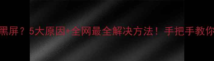 手机突然黑屏5大原因全网最全解决方法手把手教你快速修复
