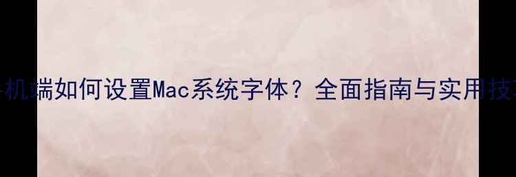 图片 手机端如何设置Mac系统字体？全面指南与实用技巧