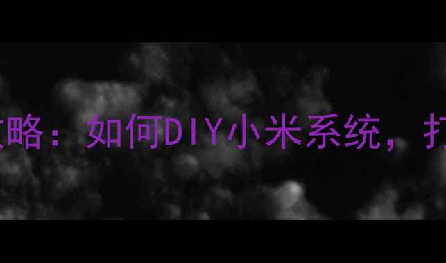 图片 手机系统DIY全攻略：如何DIY小米系统，打造专属智能设备