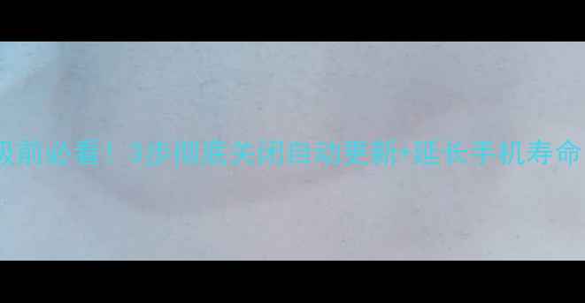 图片 手机系统升级前必看！3步彻底关闭自动更新+延长手机寿命的实用指南1