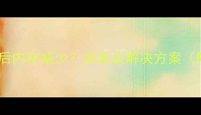 手机系统升级后内存减少深度及解决方案附实测数据