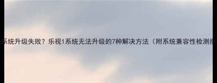 图片 手机系统升级失败？乐视1系统无法升级的7种解决方法（附系统兼容性检测指南）