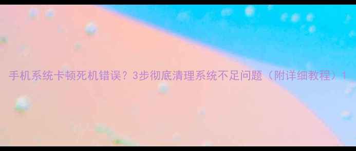 图片 手机系统卡顿死机错误？3步彻底清理系统不足问题（附详细教程）1