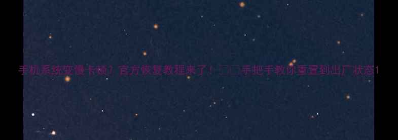 手机系统变慢卡顿官方恢复教程来了手把手教你重置到出厂状态