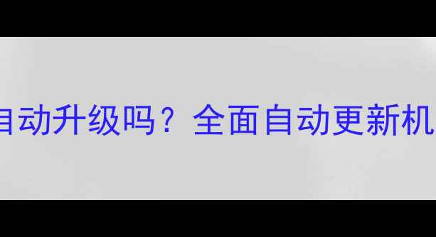 图片 手机系统可以自动升级吗？全面自动更新机制及注意事项1