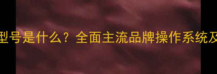 图片 手机系统型号是什么？全面主流品牌操作系统及选择指南
