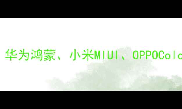 手机系统大比拼华为鸿蒙小米MIUIOPPOColorOS谁更胜一筹