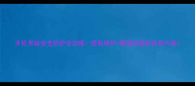 手机系统安全防护全攻略隐私保护数据加密的终极方案