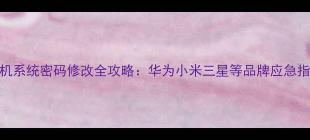 手机系统密码修改全攻略华为小米三星等品牌应急指南