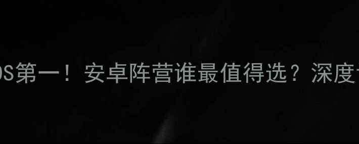 图片 手机系统排行榜iOS第一！安卓阵营谁最值得选？深度评测六大主流系统