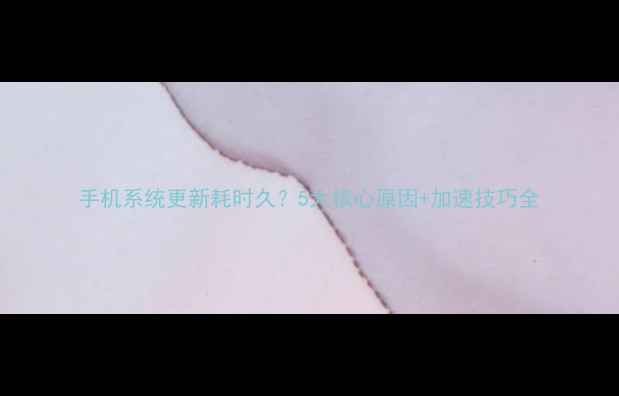 图片 手机系统更新耗时久？5大核心原因+加速技巧全