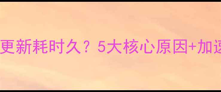 手机系统更新耗时久5大核心原因加速技巧全