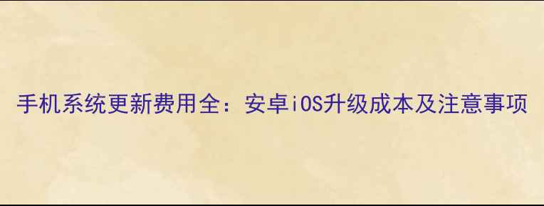 图片 手机系统更新费用全：安卓iOS升级成本及注意事项