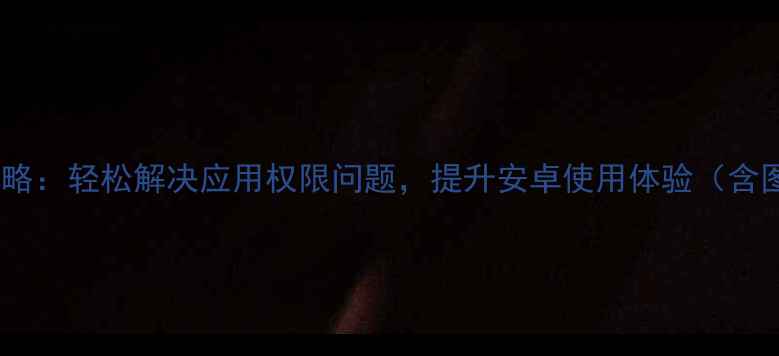图片 手机系统权限修改全攻略：轻松解决应用权限问题，提升安卓使用体验（含图文教程与安全指南）1