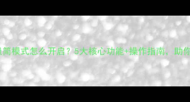 图片 手机系统极简模式怎么开启？5大核心功能+操作指南，助你快速上手1