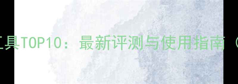 手机系统清理必备工具TOP10最新评测与使用指南附专业操作教程