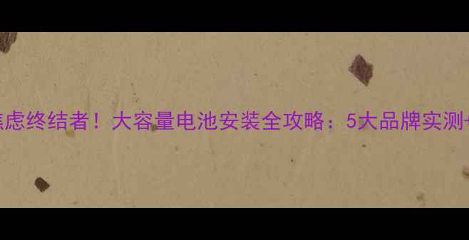 图片 手机续航焦虑终结者！大容量电池安装全攻略：5大品牌实测+避坑指南1