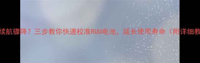图片 手机续航骤降？三步教你快速校准RUU电池，延长使用寿命（附详细教程）