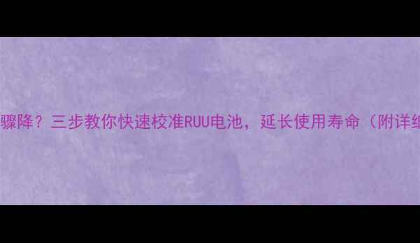 图片 手机续航骤降？三步教你快速校准RUU电池，延长使用寿命（附详细教程）1