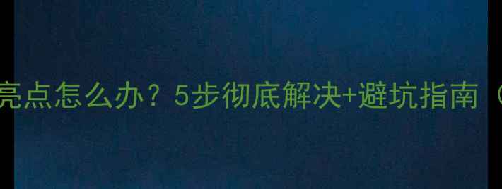 手机维修后屏幕出现亮点怎么办5步彻底解决避坑指南附维修店选择攻略