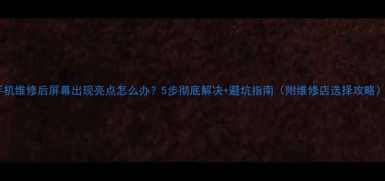图片 手机维修后屏幕出现亮点怎么办？5步彻底解决+避坑指南（附维修店选择攻略）1