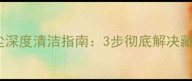 手机缝隙灰尘深度清洁指南3步彻底解决藏污纳垢问题