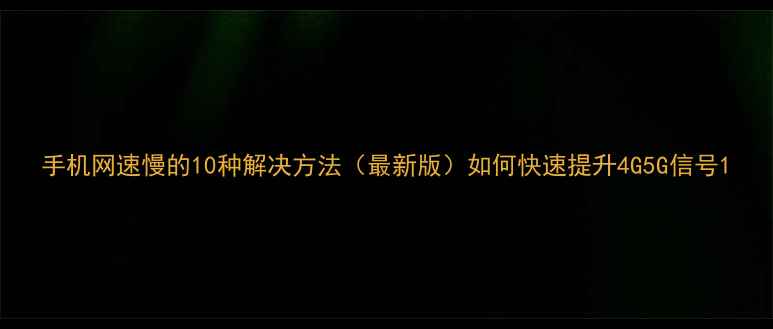 图片 手机网速慢的10种解决方法（最新版）如何快速提升4G5G信号1