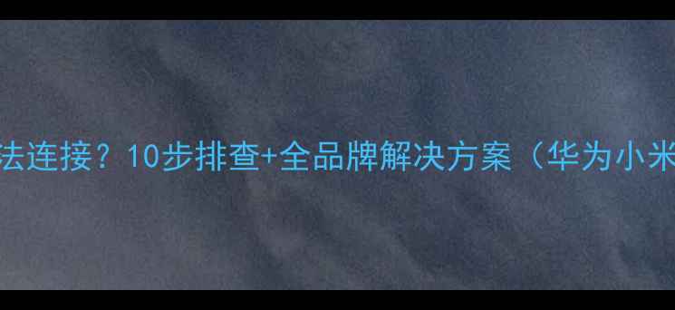 图片 手机蓝牙无法连接？10步排查+全品牌解决方案（华为小米OPPO苹果）