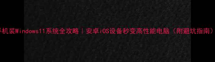 手机装Windows11系统全攻略安卓iOS设备秒变高性能电脑附避坑指南