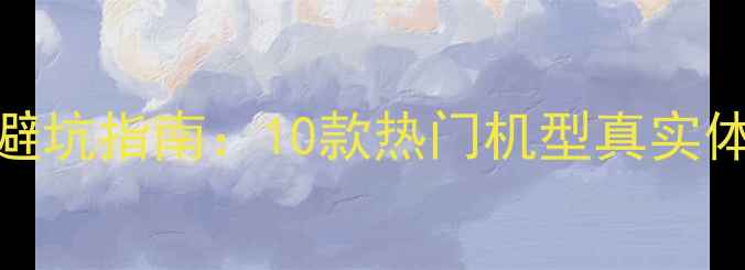 图片 手机触控测试避坑指南：10款热门机型真实体验与选购建议