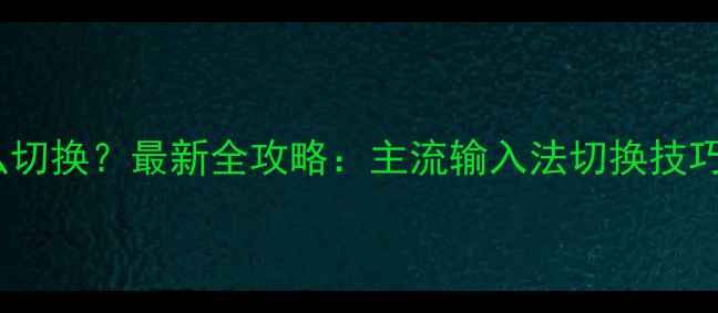 图片 手机输入法怎么切换？最新全攻略：主流输入法切换技巧+常见问题解答